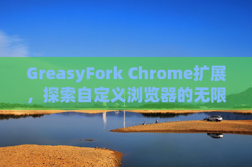 GreasyFork Chrome扩展，探索自定义浏览器的无限可能
